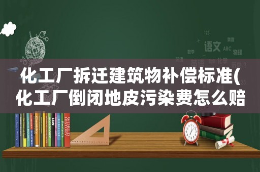 化工廠拆遷建筑物補償標(biāo)準(zhǔn)(化工廠倒閉地皮污染費怎么賠償？)