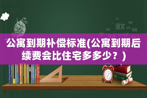 公寓到期補償標準(公寓到期后續(xù)費會比住宅多多少？)