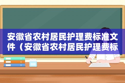 安徽省農(nóng)村居民護(hù)理費(fèi)標(biāo)準(zhǔn)文件（安徽省農(nóng)村居民護(hù)理費(fèi)標(biāo)準(zhǔn)）
