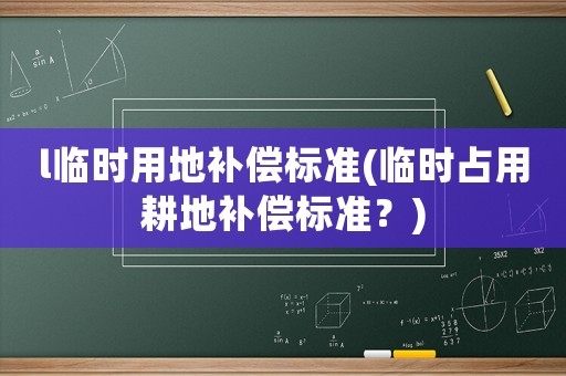 l臨時用地補(bǔ)償標(biāo)準(zhǔn)(臨時占用耕地補(bǔ)償標(biāo)準(zhǔn)？)