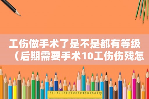 工傷做手術(shù)了是不是都有等級(jí)（后期需要手術(shù)10工傷傷殘?jiān)趺囱a(bǔ)助）