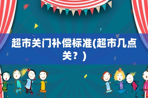 超市關(guān)門補償標(biāo)準(zhǔn)(超市幾點關(guān)？)