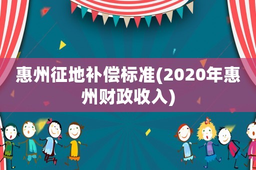 惠州征地補(bǔ)償標(biāo)準(zhǔn)(2020年惠州財(cái)政收入)