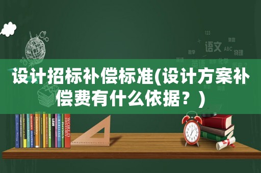 設(shè)計招標(biāo)補(bǔ)償標(biāo)準(zhǔn)(設(shè)計方案補(bǔ)償費(fèi)有什么依據(jù)？)