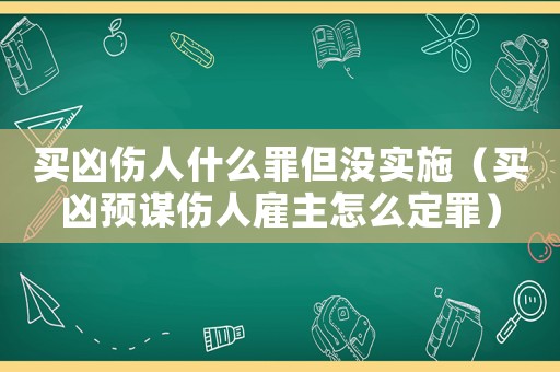 買兇傷人什么罪但沒實(shí)施（買兇預(yù)謀傷人雇主怎么定罪）