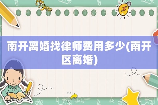 南開離婚找律師費(fèi)用多少(南開區(qū)離婚)