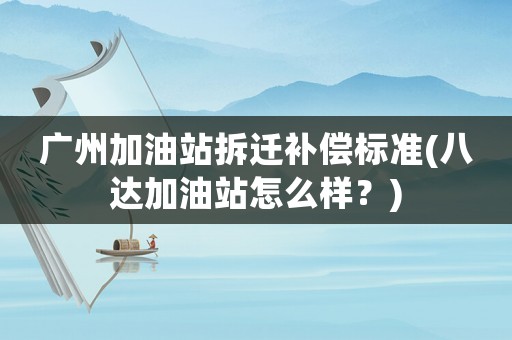 廣州加油站拆遷補(bǔ)償標(biāo)準(zhǔn)(八達(dá)加油站怎么樣？)