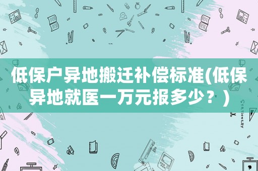 低保戶異地搬遷補償標準(低保異地就醫(yī)一萬元報多少？)