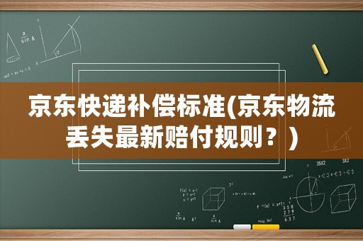 京東快遞補(bǔ)償標(biāo)準(zhǔn)(京東物流丟失最新賠付規(guī)則？)