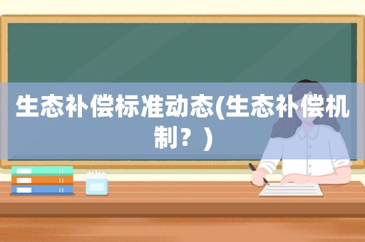 生態(tài)補(bǔ)償標(biāo)準(zhǔn)動(dòng)態(tài)(生態(tài)補(bǔ)償機(jī)制？)