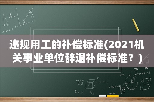 違規(guī)用工的補償標準(2021機關(guān)事業(yè)單位辭退補償標準？)