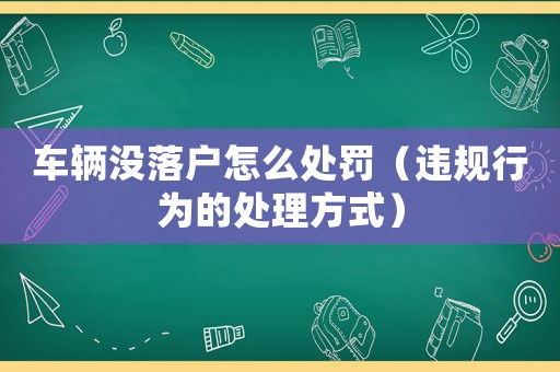 車輛沒(méi)落戶怎么處罰（違規(guī)行為的處理方式）