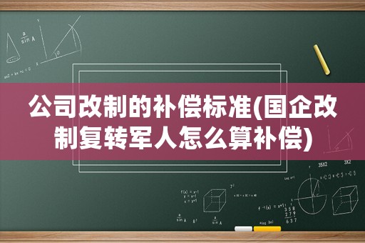 公司改制的補(bǔ)償標(biāo)準(zhǔn)(國(guó)企改制復(fù)轉(zhuǎn)軍人怎么算補(bǔ)償)