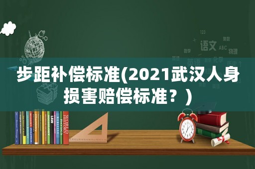 步距補(bǔ)償標(biāo)準(zhǔn)(2021武漢人身?yè)p害賠償標(biāo)準(zhǔn)？)