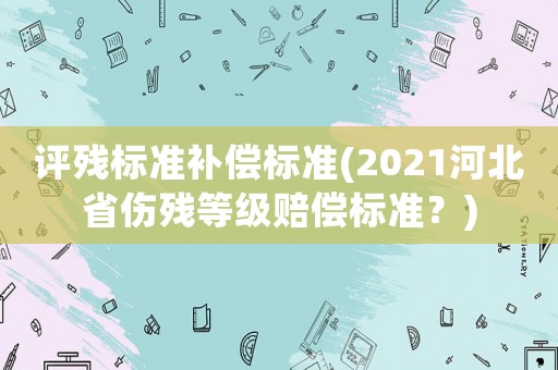 評(píng)殘標(biāo)準(zhǔn)補(bǔ)償標(biāo)準(zhǔn)(2021河北省傷殘等級(jí)賠償標(biāo)準(zhǔn)？)