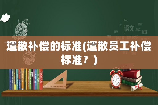 遣散補償?shù)臉藴?遣散員工補償標準？)
