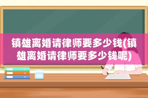 鎮(zhèn)雄離婚請律師要多少錢(鎮(zhèn)雄離婚請律師要多少錢呢)