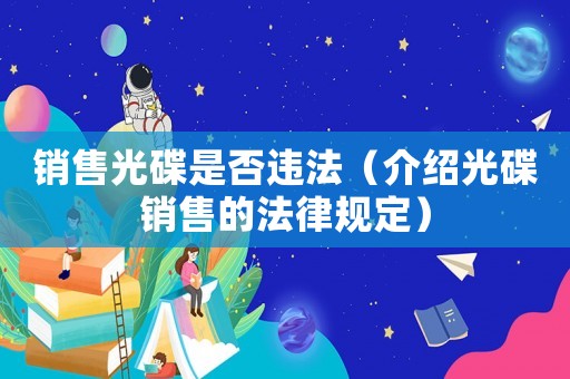 銷售光碟是否違法（介紹光碟銷售的法律規(guī)定）