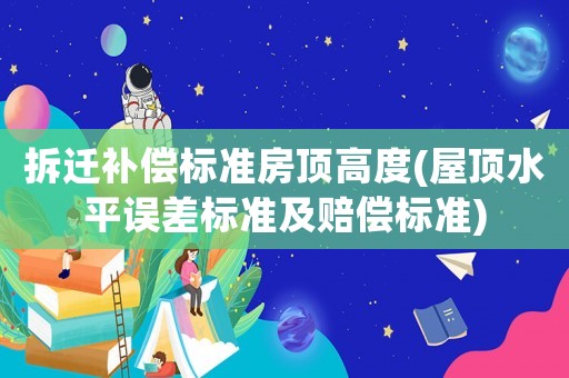 拆遷補償標(biāo)準(zhǔn)房頂高度(屋頂水平誤差標(biāo)準(zhǔn)及賠償標(biāo)準(zhǔn))