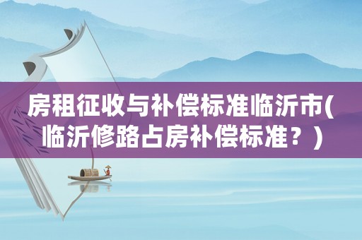 房租征收與補(bǔ)償標(biāo)準(zhǔn)臨沂市(臨沂修路占房補(bǔ)償標(biāo)準(zhǔn)？)