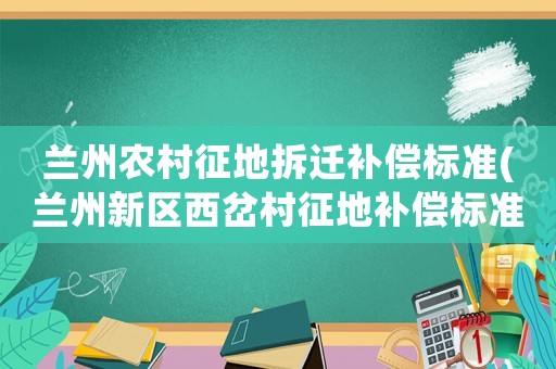 蘭州農(nóng)村征地拆遷補(bǔ)償標(biāo)準(zhǔn)(蘭州新區(qū)西岔村征地補(bǔ)償標(biāo)準(zhǔn))