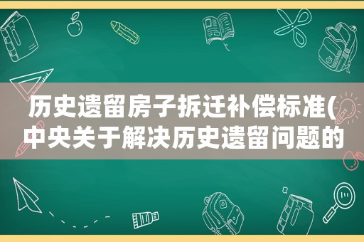 歷史遺留房子拆遷補(bǔ)償標(biāo)準(zhǔn)(中央關(guān)于解決歷史遺留問(wèn)題的文件)