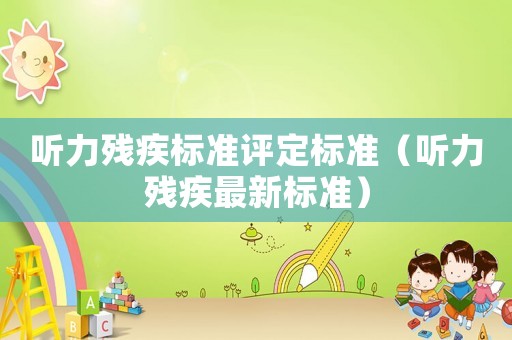 聽力殘疾標(biāo)準(zhǔn)評定標(biāo)準(zhǔn)（聽力殘疾最新標(biāo)準(zhǔn)）