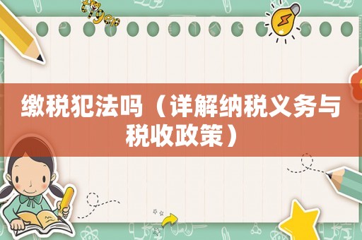 繳稅犯法嗎（詳解納稅義務(wù)與稅收政策）