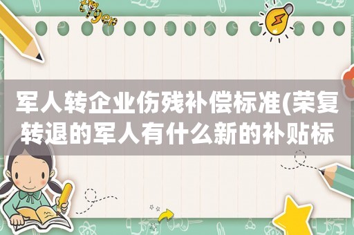 軍人轉(zhuǎn)企業(yè)傷殘補(bǔ)償標(biāo)準(zhǔn)(榮復(fù)轉(zhuǎn)退的軍人有什么新的補(bǔ)貼標(biāo)準(zhǔn))