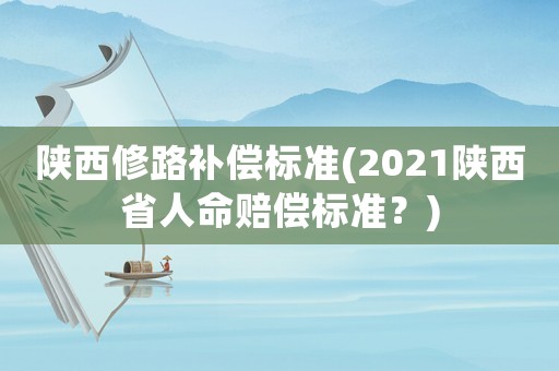 陜西修路補償標(biāo)準(zhǔn)(2021陜西省人命賠償標(biāo)準(zhǔn)？)
