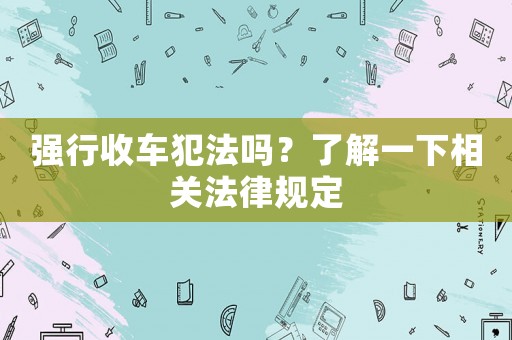 強行收車犯法嗎？了解一下相關法律規(guī)定