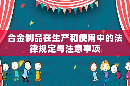 合金制品在生產(chǎn)和使用中的法律規(guī)定與注意事項