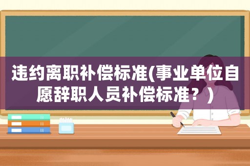 違約離職補償標準(事業(yè)單位自愿辭職人員補償標準？)