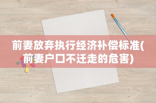前妻放棄執(zhí)行經(jīng)濟補償標準(前妻戶口不遷走的危害)