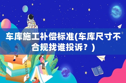 車庫施工補償標準(車庫尺寸不合規(guī)找誰投訴？)