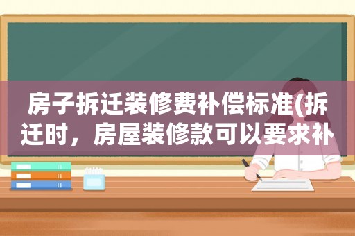 房子拆遷裝修費補償標準(拆遷時，房屋裝修款可以要求補償嗎？)
