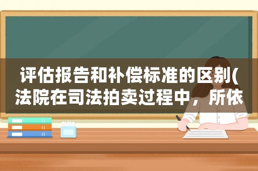 評(píng)估報(bào)告和補(bǔ)償標(biāo)準(zhǔn)的區(qū)別(法院在司法拍賣(mài)過(guò)程中，所依據(jù)的評(píng)估報(bào)告確認(rèn)是無(wú)效的話(huà)，拍賣(mài)是否有效？)