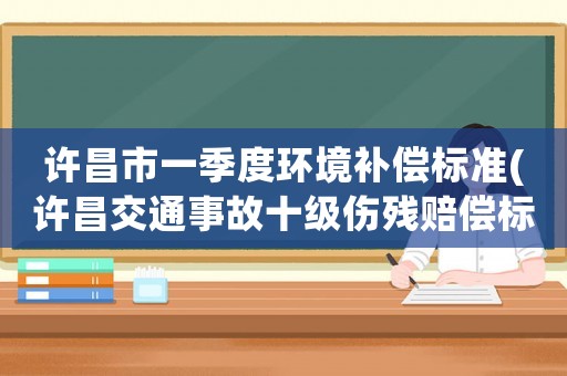 許昌市一季度環(huán)境補(bǔ)償標(biāo)準(zhǔn)(許昌交通事故十級(jí)傷殘賠償標(biāo)準(zhǔn)？)