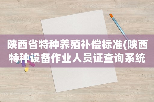 陜西省特種養(yǎng)殖補(bǔ)償標(biāo)準(zhǔn)(陜西特種設(shè)備作業(yè)人員證查詢系統(tǒng)？)