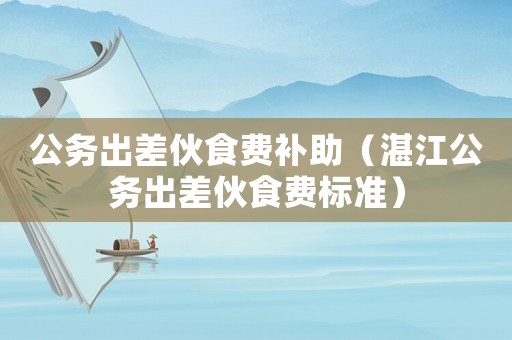 公務(wù)出差伙食費(fèi)補(bǔ)助（湛江公務(wù)出差伙食費(fèi)標(biāo)準(zhǔn)）