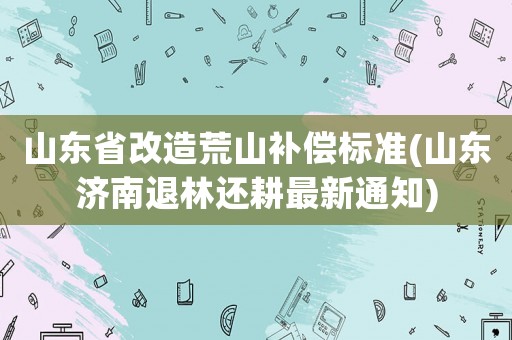 山東省改造荒山補(bǔ)償標(biāo)準(zhǔn)(山東濟(jì)南退林還耕最新通知)