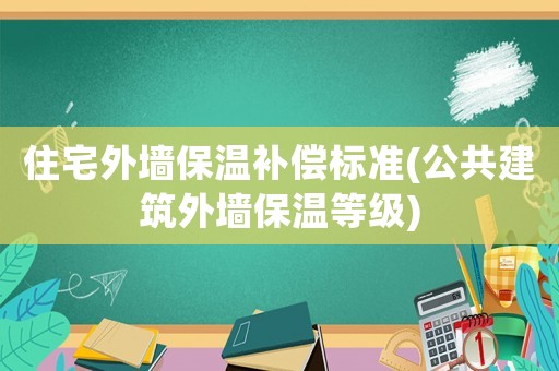 住宅外墻保溫補(bǔ)償標(biāo)準(zhǔn)(公共建筑外墻保溫等級(jí))