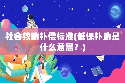社會(huì)救助補(bǔ)償標(biāo)準(zhǔn)(低保補(bǔ)助是什么意思？)
