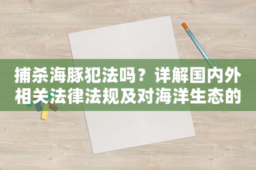 捕殺海豚犯法嗎？詳解國內(nèi)外相關(guān)法律法規(guī)及對海洋生態(tài)的影響