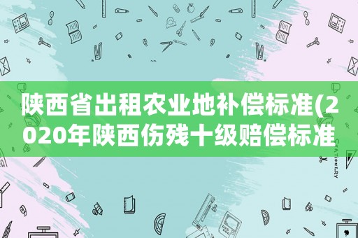 陜西省出租農(nóng)業(yè)地補(bǔ)償標(biāo)準(zhǔn)(2020年陜西傷殘十級(jí)賠償標(biāo)準(zhǔn)？)