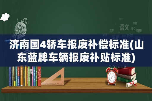 濟(jì)南國(guó)4轎車報(bào)廢補(bǔ)償標(biāo)準(zhǔn)(山東藍(lán)牌車輛報(bào)廢補(bǔ)貼標(biāo)準(zhǔn))
