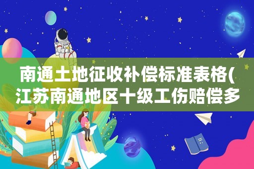 南通土地征收補(bǔ)償標(biāo)準(zhǔn)表格(江蘇南通地區(qū)十級(jí)工傷賠償多少？)