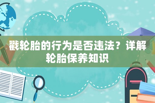 戳輪胎的行為是否違法？詳解輪胎保養(yǎng)知識