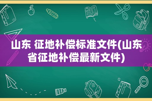 山東 征地補(bǔ)償標(biāo)準(zhǔn)文件(山東省征地補(bǔ)償最新文件)