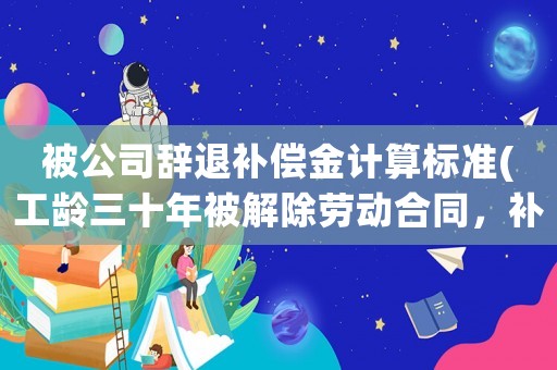 被公司辭退補(bǔ)償金計(jì)算標(biāo)準(zhǔn)(工齡三十年被解除勞動(dòng)合同，補(bǔ)償金應(yīng)該怎么計(jì)算)